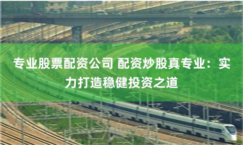 专业股票配资公司 配资炒股真专业:实力打造稳健投资之道