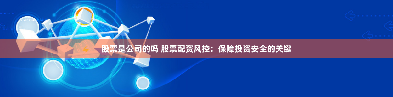 股票是公司的吗 股票配资风控：保障投资安全的关键