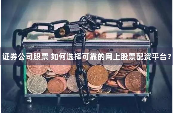 证券公司股票 如何选择可靠的网上股票配资平台？