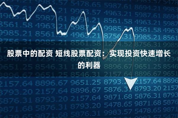 股票中的配资 短线股票配资:实现投资快速增长的利器