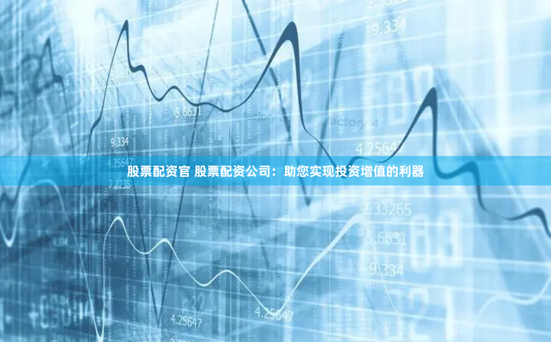 股票配资官 股票配资公司：助您实现投资增值的利器