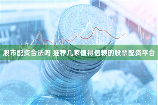 股市配资合法吗 推荐几家值得信赖的股票配资平台