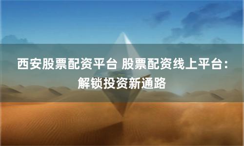西安股票配资平台 股票配资线上平台：解锁投资新通路