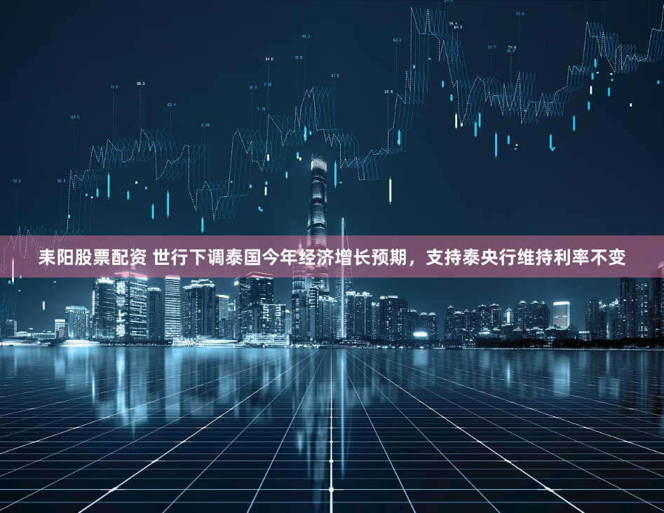 耒阳股票配资 世行下调泰国今年经济增长预期，支持泰央行维持利率不变