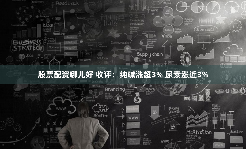 股票配资哪儿好 收评：纯碱涨超3% 尿素涨近3%