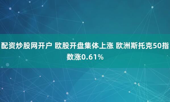 配资炒股网开户 欧股开盘集体上涨 欧洲斯托克50指数涨0.61%