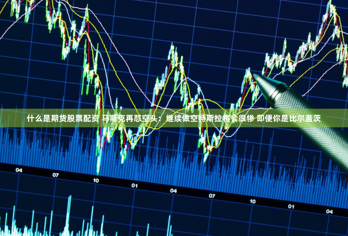 什么是期货股票配资 马斯克再怼空头：继续做空特斯拉将会很惨 即便你是比尔盖茨