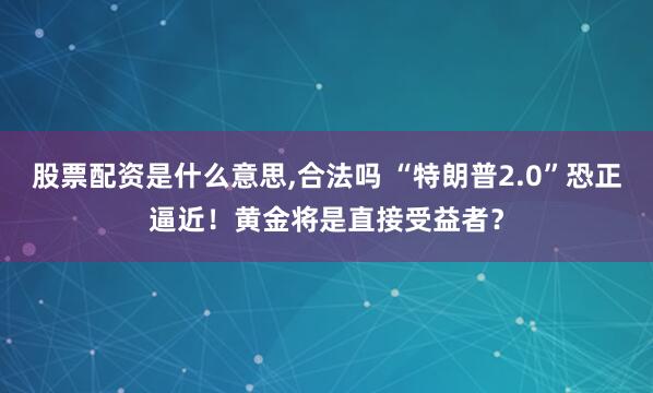 股票配资是什么意思,合法吗 “特朗普2.0”恐正逼近！黄金将是直接受益者？
