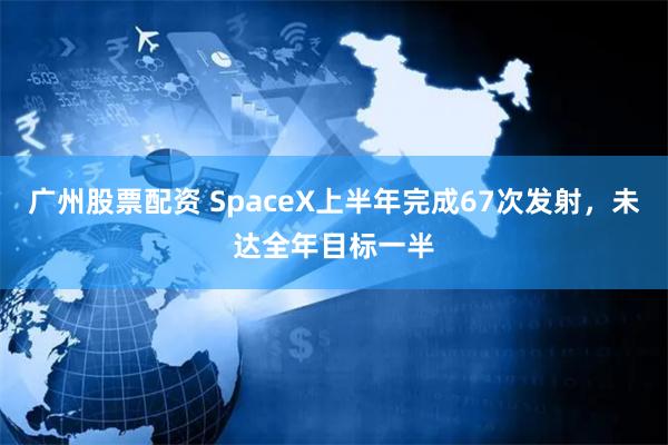 广州股票配资 SpaceX上半年完成67次发射，未达全年目标一半