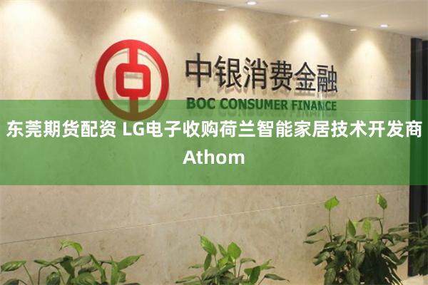东莞期货配资 LG电子收购荷兰智能家居技术开发商Athom