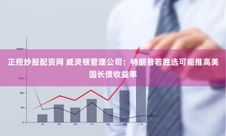 正规炒股配资网 威灵顿管理公司：特朗普若胜选可能推高美国长债收益率