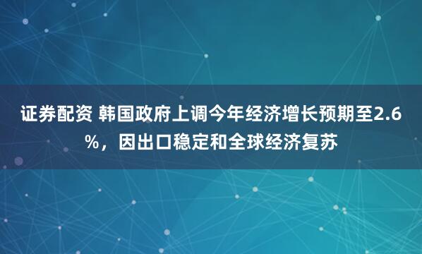证券配资 韩国政府上调今年经济增长预期至2.6%，因出口稳定和全球经济复苏