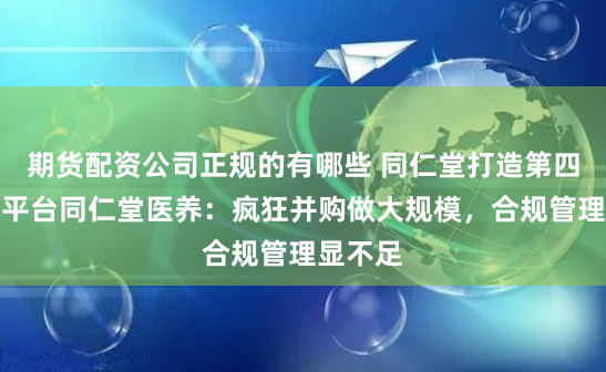 期货配资公司正规的有哪些 同仁堂打造第四个资本平台同仁堂医养:疯狂并购做大规模,合规管理显不足