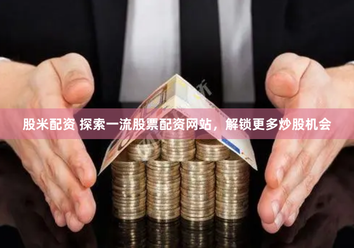 股米配资 探索一流股票配资网站，解锁更多炒股机会