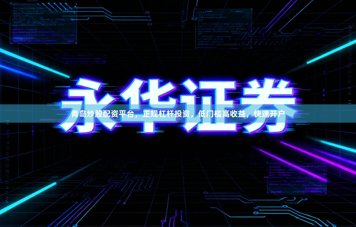 青岛炒股配资平台，正规杠杆投资，低门槛高收益，快速开户