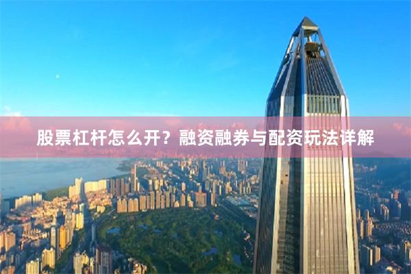 股票杠杆怎么开？融资融券与配资玩法详解