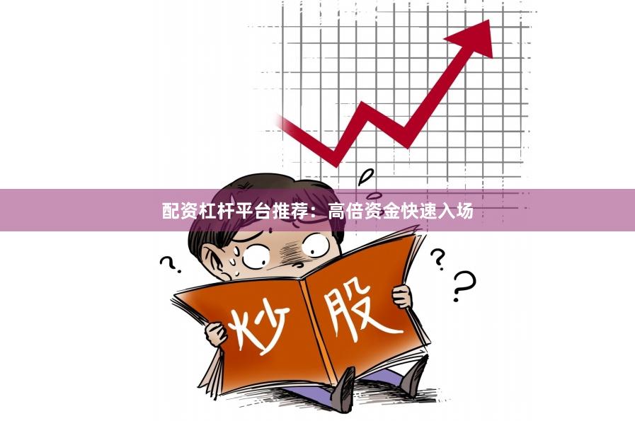 配资杠杆平台推荐：高倍资金快速入场