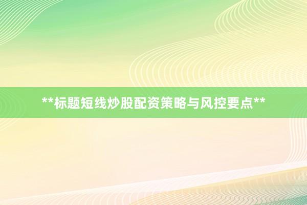 **标题短线炒股配资策略与风控要点**