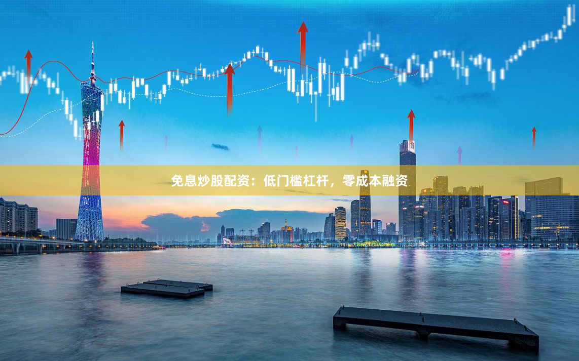 免息炒股配资：低门槛杠杆，零成本融资