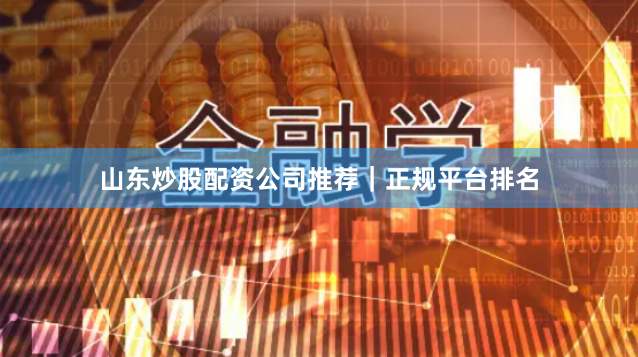 山东炒股配资公司推荐｜正规平台排名