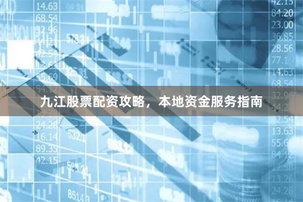 九江股票配资攻略，本地资金服务指南